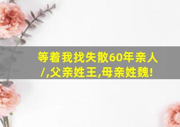 等着我找失散60年亲人\,父亲姓王,母亲姓魏!